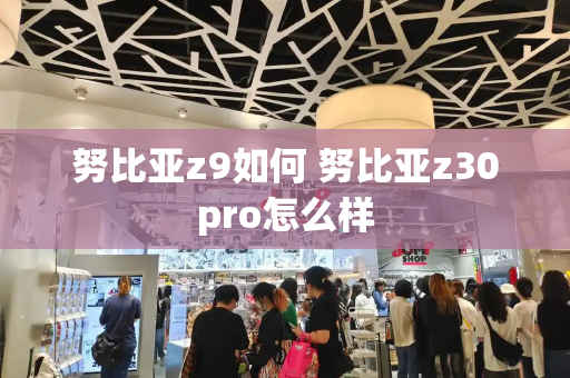 努比亚z9如何 努比亚z30pro怎么样-第1张图片-星选测评