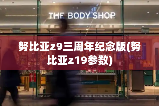 努比亚z9三周年纪念版(努比亚z19参数)-第1张图片-星选测评