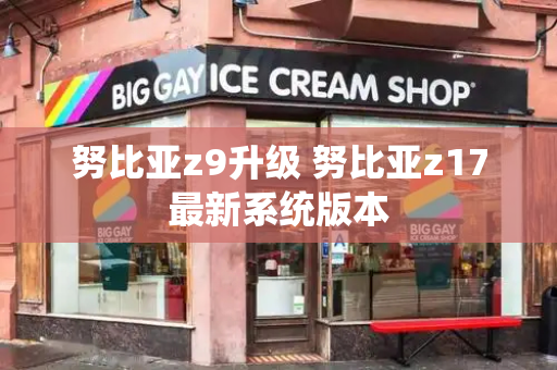 努比亚z9升级 努比亚z17最新系统版本