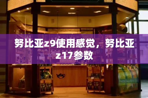 努比亚z9使用感觉，努比亚z17参数-第1张图片-星选测评