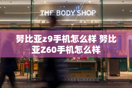 努比亚z9手机怎么样 努比亚Z60手机怎么样