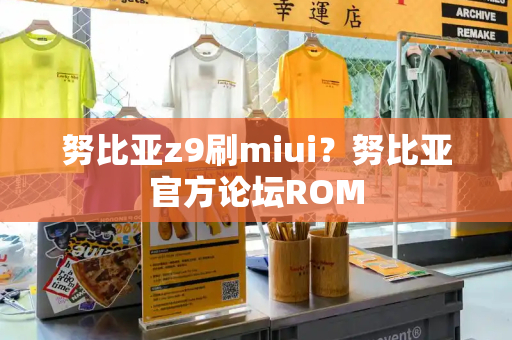 努比亚z9刷miui？努比亚官方论坛ROM