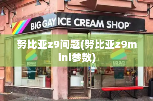 努比亚z9问题(努比亚z9mini参数)-第1张图片-星选测评
