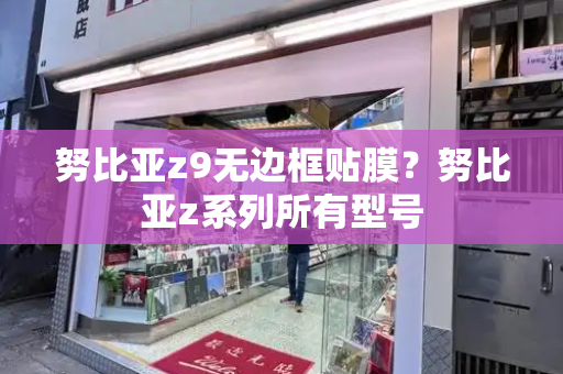 努比亚z9无边框贴膜？努比亚z系列所有型号