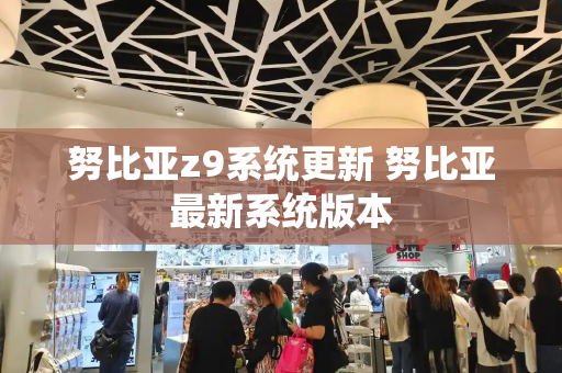 努比亚z9系统更新 努比亚最新系统版本-第1张图片-星选测评
