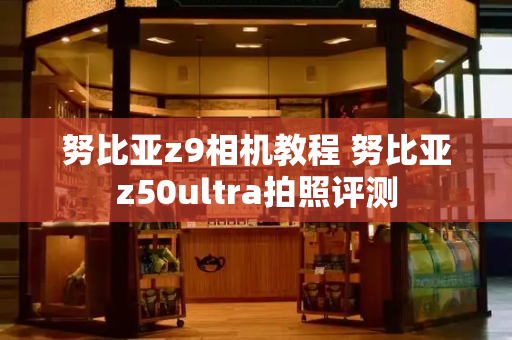 努比亚z9相机教程 努比亚z50ultra拍照评测-第1张图片-星选测评