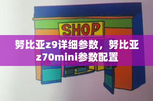 努比亚z9详细参数，努比亚z70mini参数配置-第1张图片-星选测评