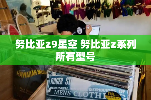 努比亚z9星空 努比亚z系列所有型号-第1张图片-星选测评