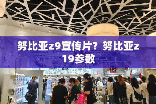 努比亚z9宣传片？努比亚z19参数-第1张图片-星选测评