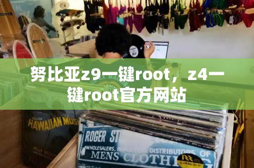 努比亚z9一键root，z4一键root官方网站-第1张图片-星选测评