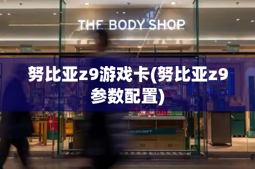 努比亚z9游戏卡(努比亚z9参数配置)