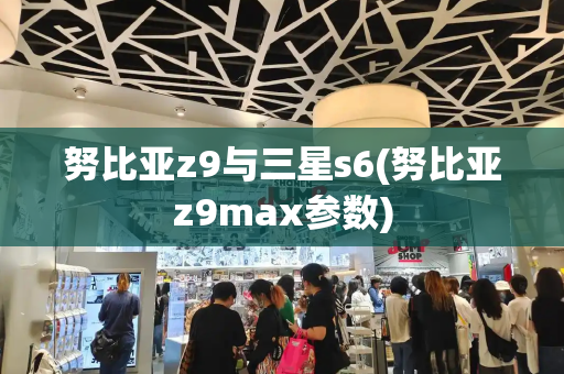 努比亚z9与三星s6(努比亚z9max参数)-第1张图片-星选测评