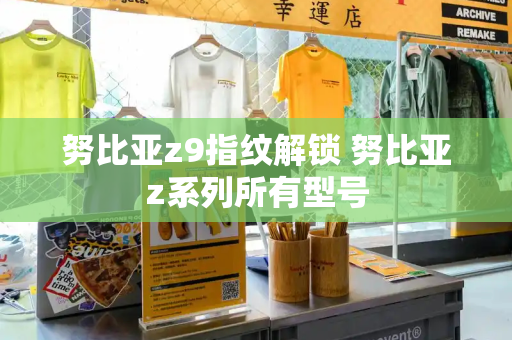 努比亚z9指纹解锁 努比亚z系列所有型号