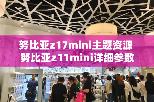 努比亚z17mini主题资源 努比亚z11mini详细参数