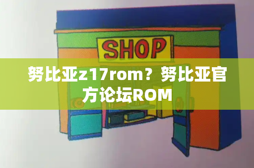 努比亚z17rom？努比亚官方论坛ROM