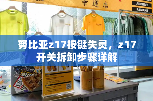 努比亚z17按键失灵，z17开关拆卸步骤详解-第1张图片-星选测评