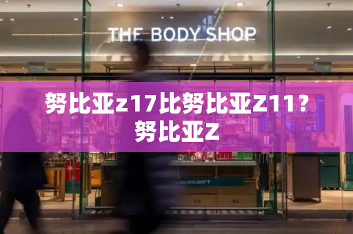 努比亚z17比努比亚Z11？努比亚Z