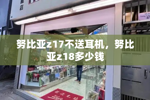 努比亚z17不送耳机，努比亚z18多少钱