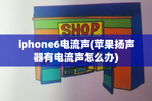 iphone6电流声(苹果扬声器有电流声怎么办)