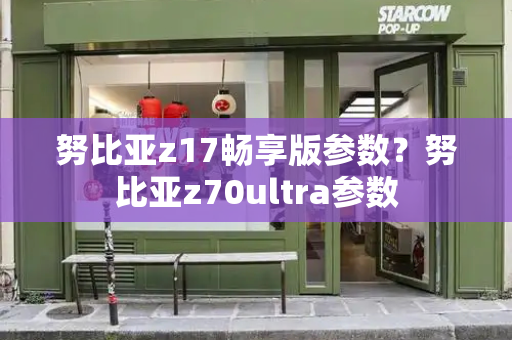 努比亚z17畅享版参数？努比亚z70ultra参数
