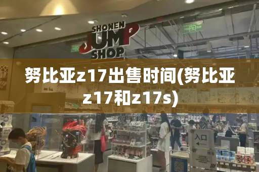 努比亚z17出售时间(努比亚z17和z17s)-第1张图片-星选测评