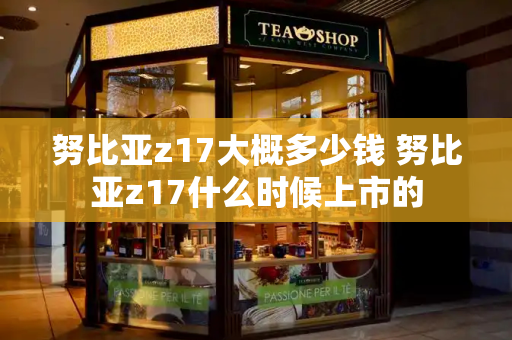 努比亚z17大概多少钱 努比亚z17什么时候上市的