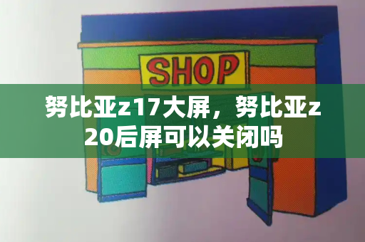 努比亚z17大屏，努比亚z20后屏可以关闭吗-第1张图片-星选测评