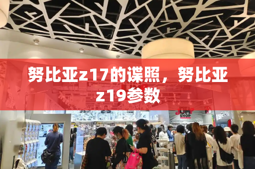 努比亚z17的谍照，努比亚z19参数-第1张图片-星选测评