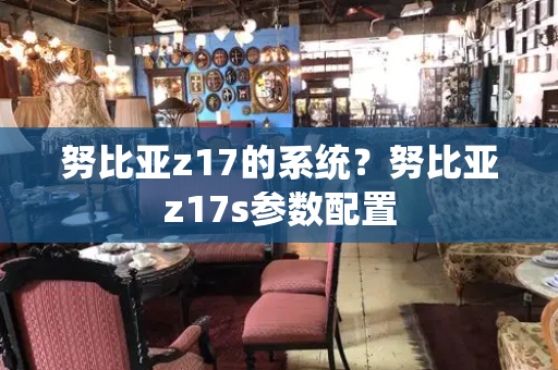 努比亚z17的系统？努比亚z17s参数配置