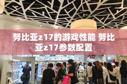 努比亚z17的游戏性能 努比亚z17参数配置-第1张图片-星选测评