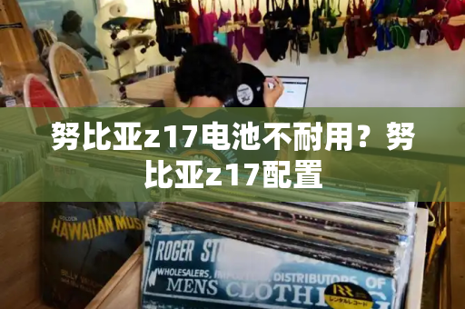 努比亚z17电池不耐用？努比亚z17配置