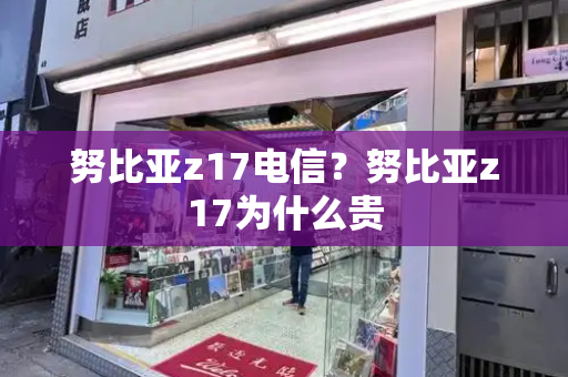 努比亚z17电信？努比亚z17为什么贵