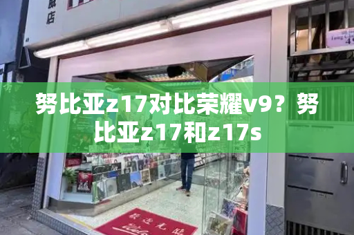 努比亚z17对比荣耀v9？努比亚z17和z17s-第1张图片-星选测评