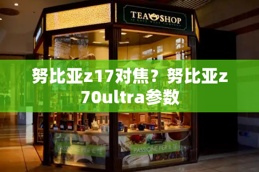 努比亚z17对焦？努比亚z70ultra参数