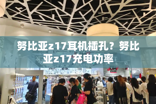 努比亚z17耳机插孔？努比亚z17充电功率