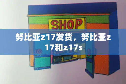 努比亚z17发货，努比亚z17和z17s