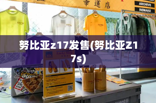 努比亚z17发售(努比亚Z17s)-第1张图片-星选测评