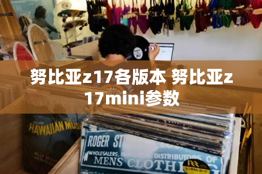 努比亚z17各版本 努比亚z17mini参数
