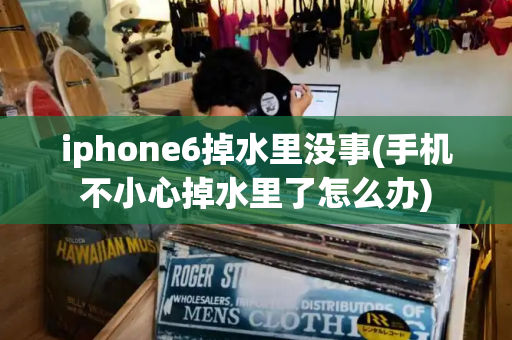 iphone6掉水里没事(手机不小心掉水里了怎么办)