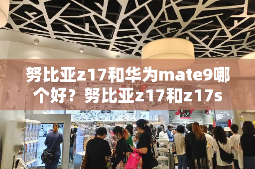 努比亚z17和华为mate9哪个好？努比亚z17和z17s-第1张图片-星选测评