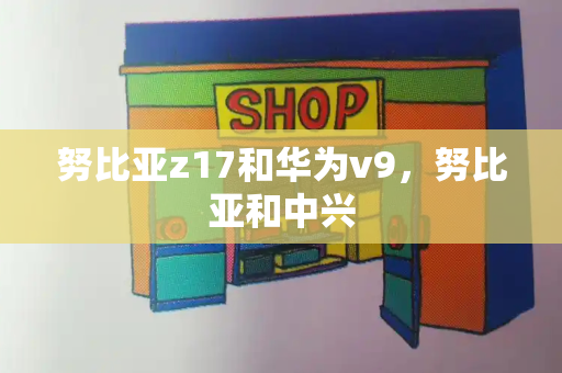 努比亚z17和华为v9，努比亚和中兴-第1张图片-星选测评