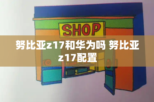 努比亚z17和华为吗 努比亚z17配置-第1张图片-星选测评