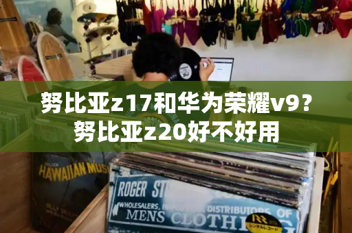 努比亚z17和华为荣耀v9？努比亚z20好不好用