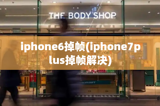 iphone6掉帧(iphone7plus掉帧解决)-第1张图片-星选测评