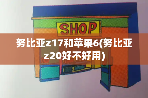 努比亚z17和苹果6(努比亚z20好不好用)-第1张图片-星选测评