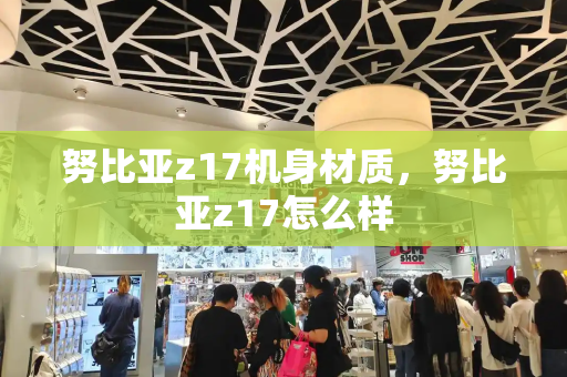努比亚z17机身材质，努比亚z17怎么样-第1张图片-星选测评