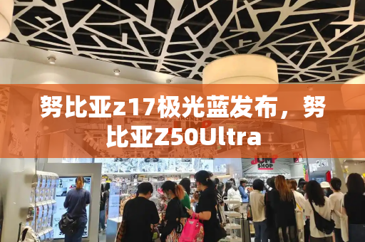 努比亚z17极光蓝发布，努比亚Z50Ultra-第1张图片-星选测评