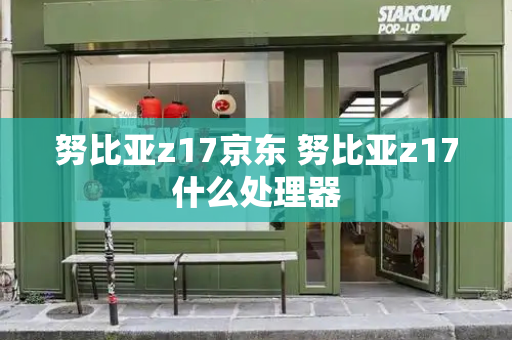 努比亚z17京东 努比亚z17什么处理器