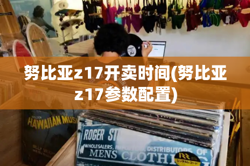 努比亚z17开卖时间(努比亚z17参数配置)