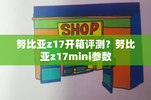 努比亚z17开箱评测？努比亚z17mini参数